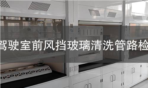 駕駛室前風(fēng)擋玻璃清洗管路檢測