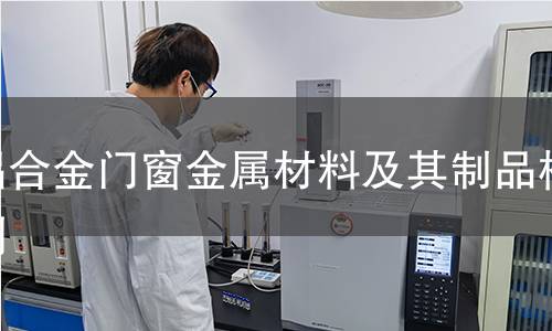 鋁合金門窗金屬材料及其制品檢測