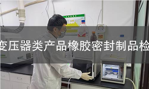 變壓器類產(chǎn)品橡膠密封制品檢測