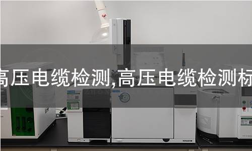 高壓電纜檢測(cè),高壓電纜檢測(cè)標(biāo)準(zhǔn)
